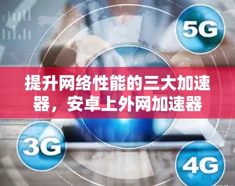 提升网络性能的三大加速器，安卓上外网加速器