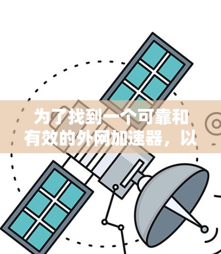 为了找到一个可靠和有效的外网加速器，以下是一个有条理的建议