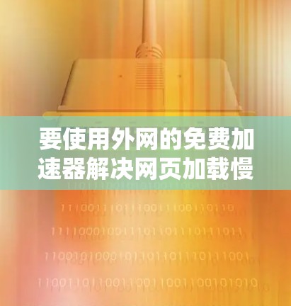 要使用外网的免费加速器解决网页加载慢的问题，可以按照以下步骤进行