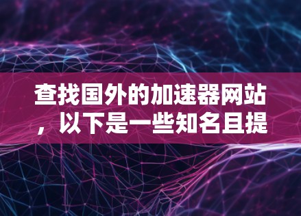 查找国外的加速器网站,以下是一些知名且提供免费或价格合理的选项 查找国外的加速器网站,以下是一些知名且提供免费或价格合理的选项