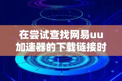 在尝试查找网易uu加速器的下载链接时，以下是逐步的解决方案