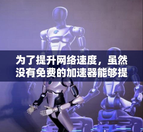 为了提升网络速度，虽然没有免费的加速器能够提供所有高级功能，但以下是一些可以考虑的步骤和工具