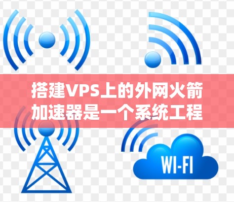 搭建VPS上的外网火箭加速器是一个系统工程，涉及多个步骤和技术领域。以下是分步骤的指南，帮助您实现这一目标
