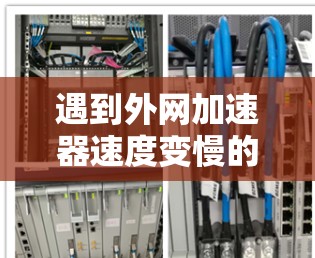 遇到外网加速器速度变慢的问题，可以通过以下步骤逐一排查和解决