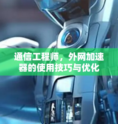 通信工程师，外网加速器的使用技巧与优化