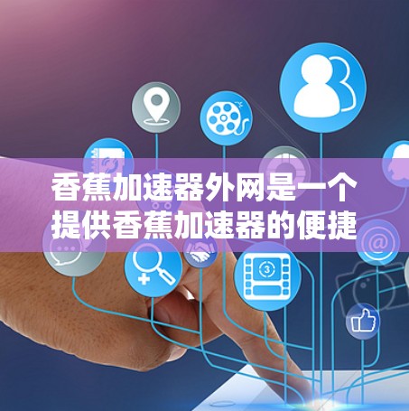 香蕉加速器外网是一个提供香蕉加速器的便捷购买渠道，广泛应用于香蕉种植和运输中，旨在延长香蕉的寿命和延长产量。以下是关于香蕉加速器外网的详细信息