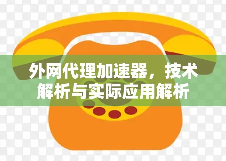 外网代理加速器，技术解析与实际应用解析