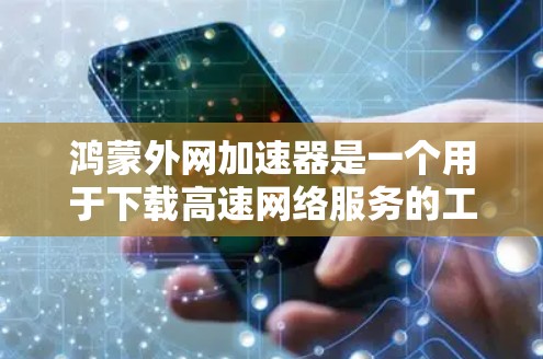 鸿蒙外网加速器是一个用于下载高速网络服务的工具，旨在提高下载速度。以下是对其使用过程中可能遇到的问题和解决方案的总结