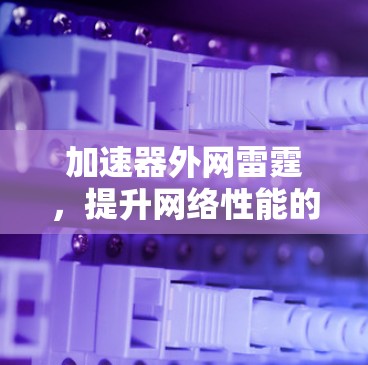加速器外网雷霆，提升网络性能的高效解决方案