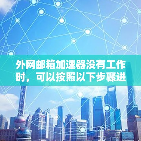 外网邮箱加速器没有工作时，可以按照以下步骤进行排查和解决