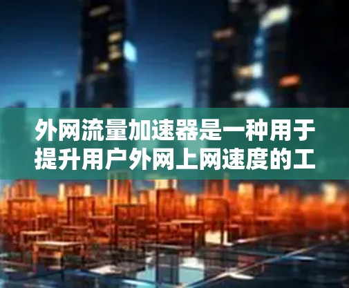 外网流量加速器是一种用于提升用户外网上网速度的工具，适用于对互联网流量有较高需求或担心影响网络性能的用户。以下是对外网流量加速器的详细总结