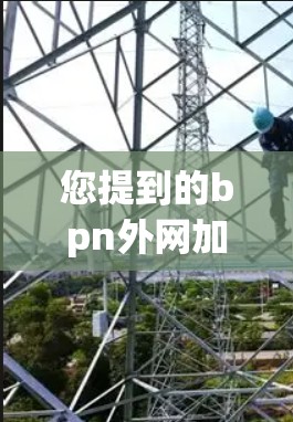 您提到的bpn外网加速器可能是一个特定的网络加速器或工具名称，但bpn并不常见，可能是乙烷（Benzene Graph）或其他特定领域的缩写。为了提供准确的信息，我需要确认bpn具体指的是什么