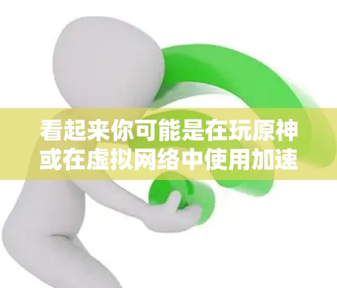 看起来你可能是在玩原神或在虚拟网络中使用加速器。以下是一些关于加速器的实用建议