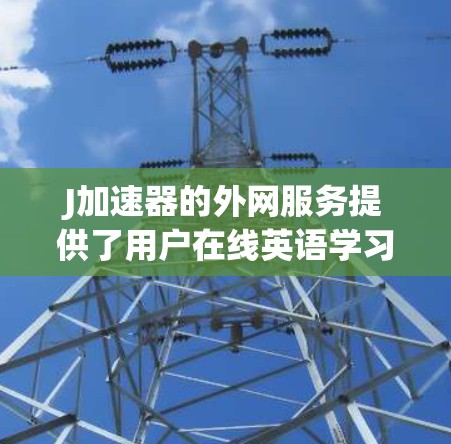 J加速器的外网服务提供了用户在线英语学习的便捷体验，以下是其主要信息的总结