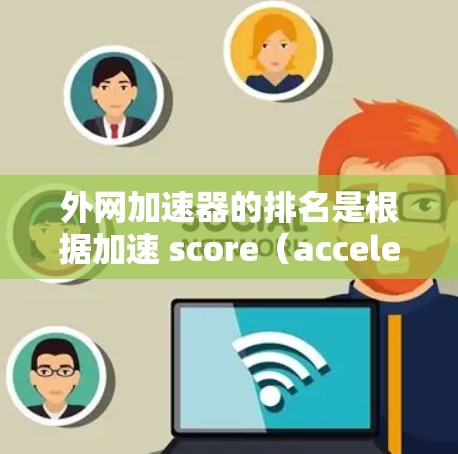 外网加速器的排名是根据加速 score（acceleration score）来排序，该指标衡量网站加载速度。以下是对外网加速器排名的详细分析