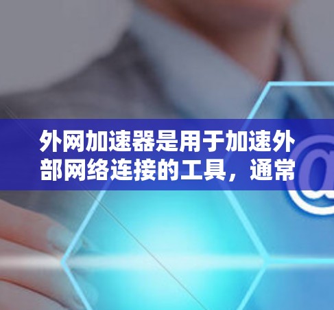 外网加速器是用于加速外部网络连接的工具，通常用于解决速度快、流量大的问题，防止网络过载。以下是一些常见的外网加速器推荐，供您参考