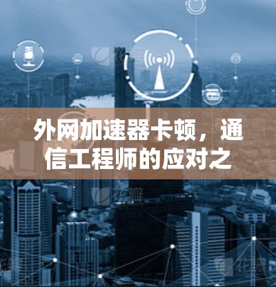 外网加速器卡顿，通信工程师的应对之道