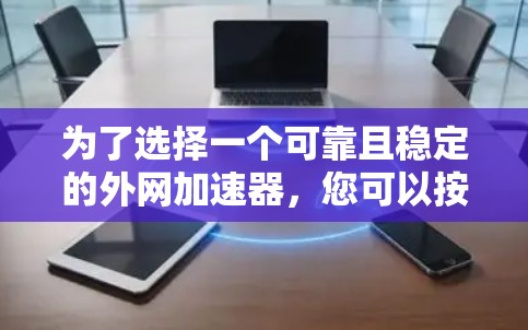 为了选择一个可靠且稳定的外网加速器，您可以按照以下步骤进行评估和选择