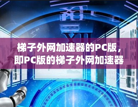 梯子外网加速器的PC版，即PC版的梯子外网加速器，是用于加速Netgear设备的网络加速软件。以下是其的特点和功能
