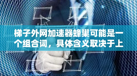 梯子外网加速器蜂巢可能是一个组合词，具体含义取决于上下文。以下是对可能的解释