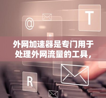 外网加速器是专门用于处理外网流量的工具，主要针对无法通过本地互联网访问的互联网流量。以下是关于外网加速器的详细介绍