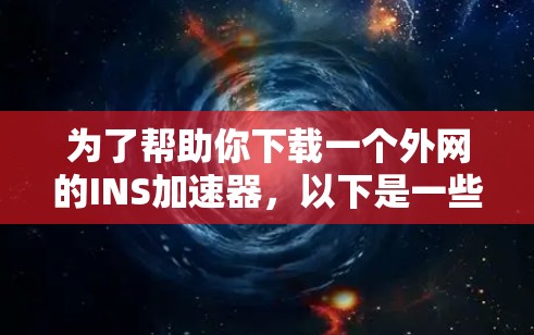 为了帮助你下载一个外网的INS加速器，以下是一些综合考虑的因素和推荐方案，供你参考