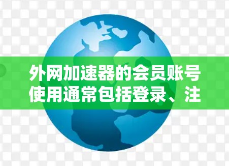 外网加速器的会员账号使用通常包括登录、注册和设置。以下是详细的步骤指南