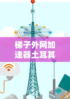 梯子外网加速器土耳其这一项目可能与土耳其地区的基础设施建设相关，特别是涉及到外网结构的自动化和智能化技术。以下是对该项目的可能概述和分析