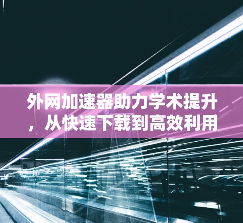 外网加速器助力学术提升，从快速下载到高效利用