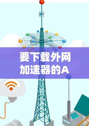 要下载外网加速器的APK文件，您可以按照以下步骤操作