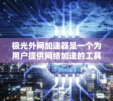 极光外网加速器是一个为用户提供网络加速的工具，通常有两种模式，本地加速和超线程加速。以下是对该工具的详细分析