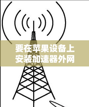 要在苹果设备上安装加速器外网梯子，您可以按照以下步骤操作