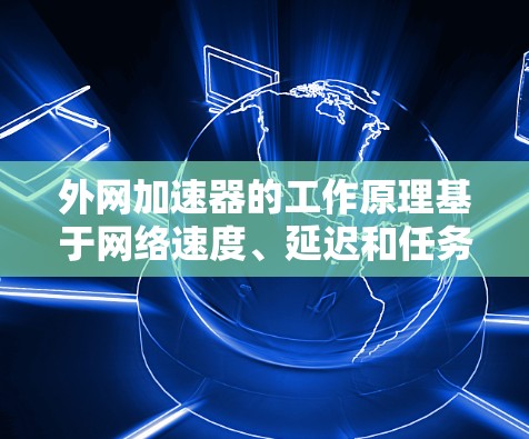 外网加速器的工作原理基于网络速度、延迟和任务特性等因素，通过优化资源分配和加速因数调整，实现任务在不同网络环境下的高效执行。以下是外网加速器的主要工作原理
