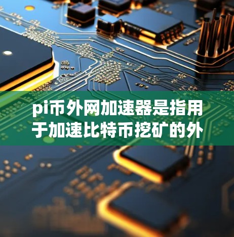 pi币外网加速器是指用于加速比特币挖矿的外网加速器设备。pi币是比特币的一个分支，主要用于在比特币挖矿过程中提供计算资源。外网加速器通常用于提高挖矿的效率，尤其是在处理大量计算请求时