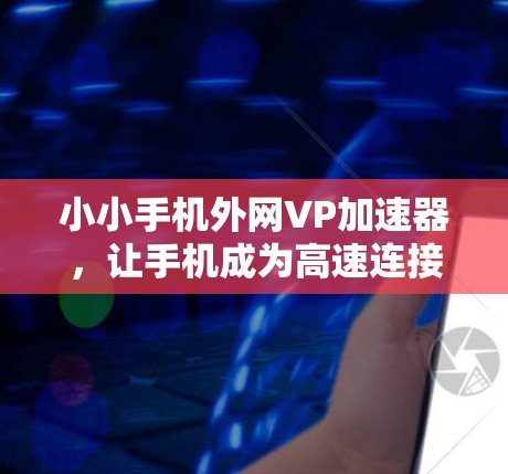 小小手机外网VP加速器，让手机成为高速连接的另一方