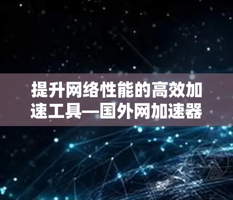 提升网络性能的高效加速工具—国外网加速器推荐