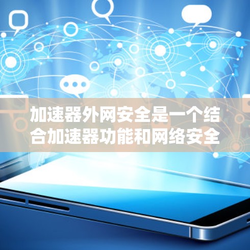 加速器外网安全是一个结合加速器功能和网络安全防护的系统，旨在帮助用户更安全地使用加速器，减少网络攻击的风险。以下是对该概念的详细分析和解答