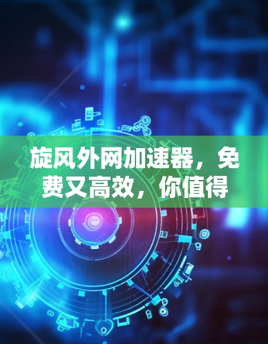 旋风外网加速器，免费又高效，你值得拥有的通信设备