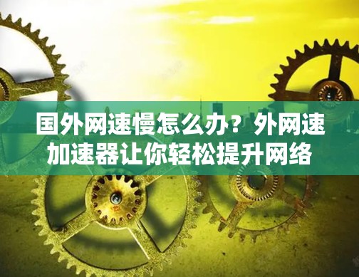 国外网速慢怎么办？外网速加速器让你轻松提升网络速度