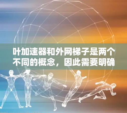 叶加速器和外网梯子是两个不同的概念，因此需要明确它们的具体含义和用途，才能提供准确的信息。以下是对这两个概念的初步分析