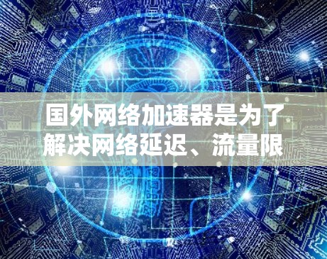 国外网络加速器是为了解决网络延迟、流量限制等问题而开发的工具。这些加速器通常提供多种功能，包括加速下载、处理带宽、优化网络连接等。以下是一些知名的国外网络加速器