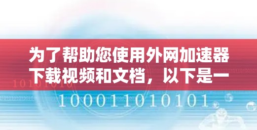 为了帮助您使用外网加速器下载视频和文档，以下是一些步骤说明