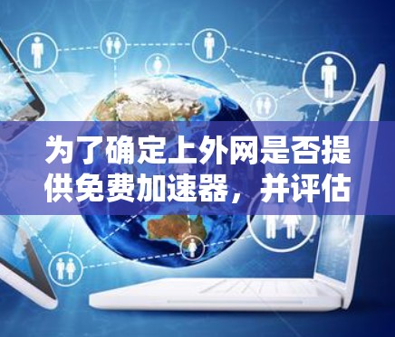 为了确定上外网是否提供免费加速器，并评估其功能、使用体验和适用性，可以按照以下步骤进行
