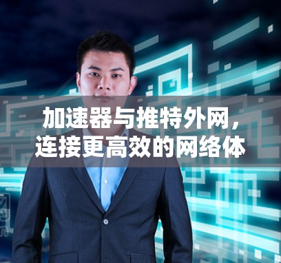 加速器与推特外网，连接更高效的网络体验