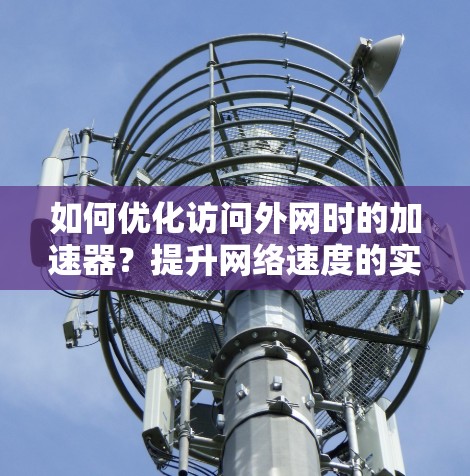 如何优化访问外网时的加速器？提升网络速度的实用技巧