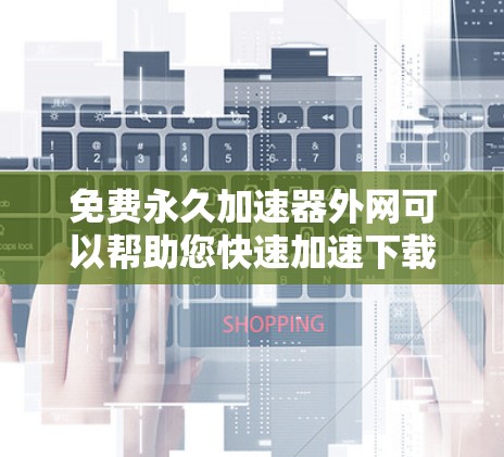 免费永久加速器外网可以帮助您快速加速下载文件，无需本地下载，适用于多种场景，包括视频、音乐、文档等。以下是一些推荐的工具和方法，供您参考