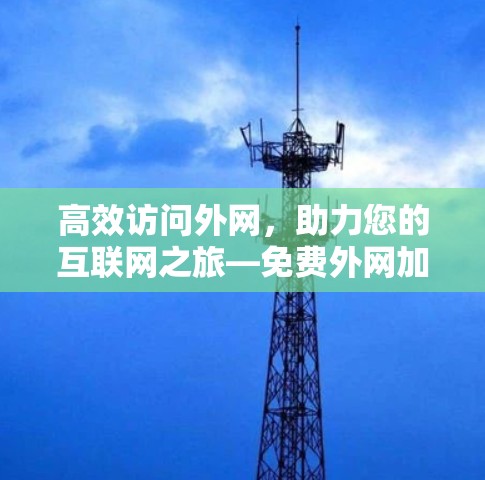高效访问外网，助力您的互联网之旅—免费外网加速器的使用技巧