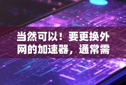 当然可以！要更换外网的加速器，通常需要从多个方面入手，包括选择合适的加速器、购买或升级设备、确保网络安全等。以下是一个简单的方法