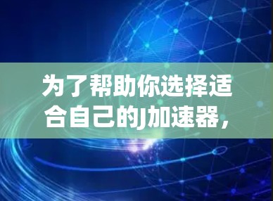 为了帮助你选择适合自己的J加速器，以下是详细的分析和建议