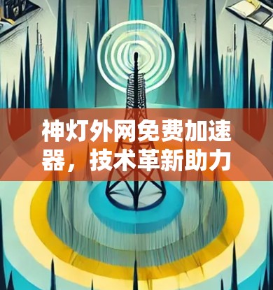 神灯外网免费加速器,技术革新助力网络更高效 神灯外网免费加速器,技术革新助力网络更高效